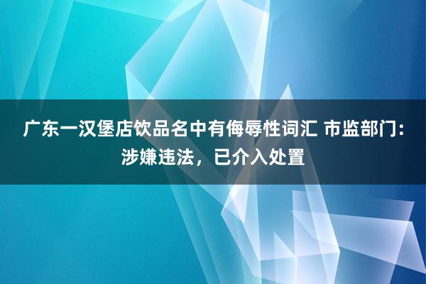 广东一汉堡店饮品名中有侮辱性词汇 市监部门：涉嫌违法，已介入处置