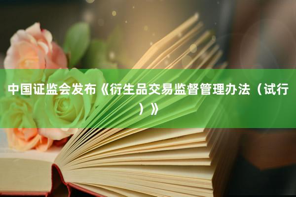 中国证监会发布《衍生品交易监督管理办法（试行）》