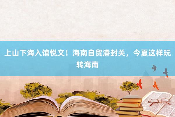 上山下海入馆悦文！海南自贸港封关，今夏这样玩转海南