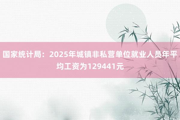 国家统计局：2025年城镇非私营单位就业人员年平均工资为129441元