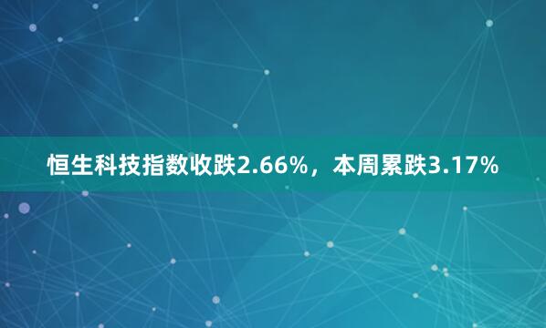恒生科技指数收跌2.66%，本周累跌3.17%