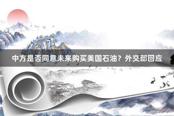 中方是否同意未来购买美国石油？外交部回应