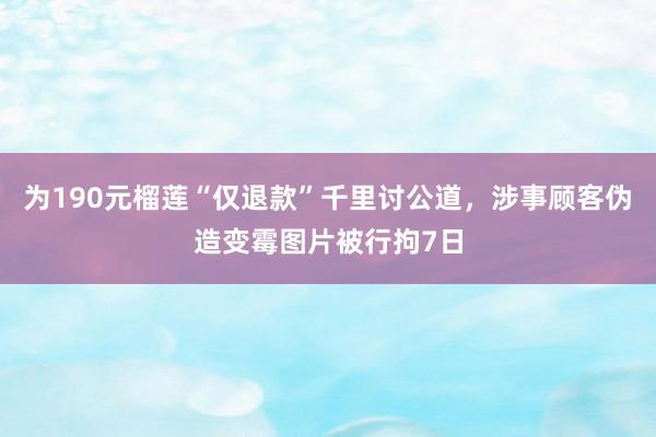 为190元榴莲“仅退款”千里讨公道，涉事顾客伪造变霉图片被行拘7日