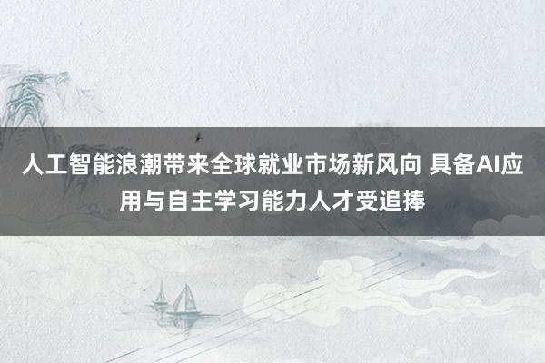 人工智能浪潮带来全球就业市场新风向 具备AI应用与自主学习能力人才受追捧