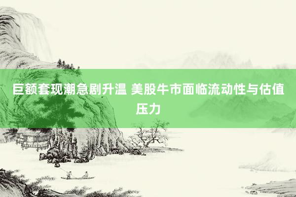 巨额套现潮急剧升温 美股牛市面临流动性与估值压力