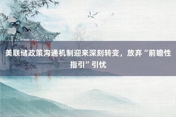 美联储政策沟通机制迎来深刻转变，放弃“前瞻性指引”引忧
