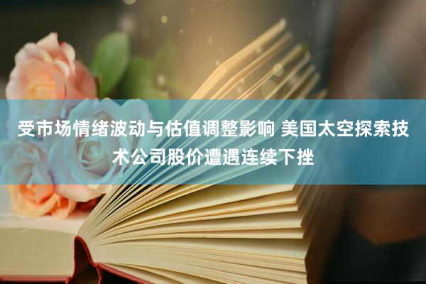 受市场情绪波动与估值调整影响 美国太空探索技术公司股价遭遇连续下挫