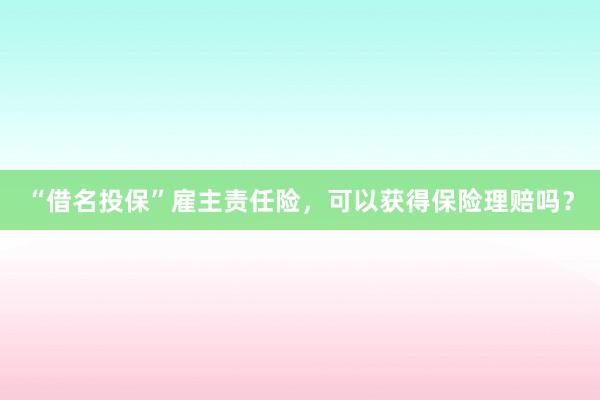 “借名投保”雇主责任险，可以获得保险理赔吗？