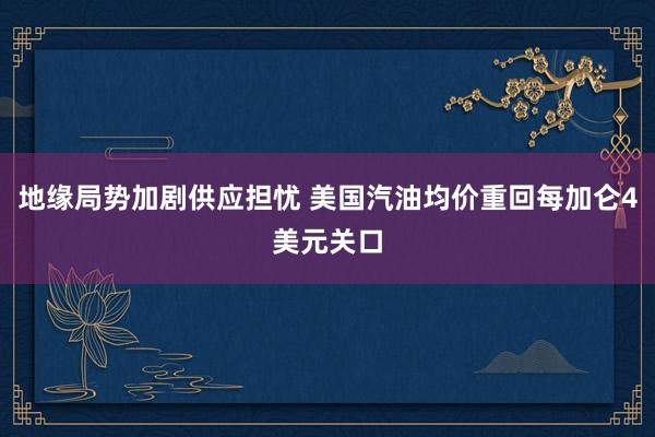 地缘局势加剧供应担忧 美国汽油均价重回每加仑4美元关口