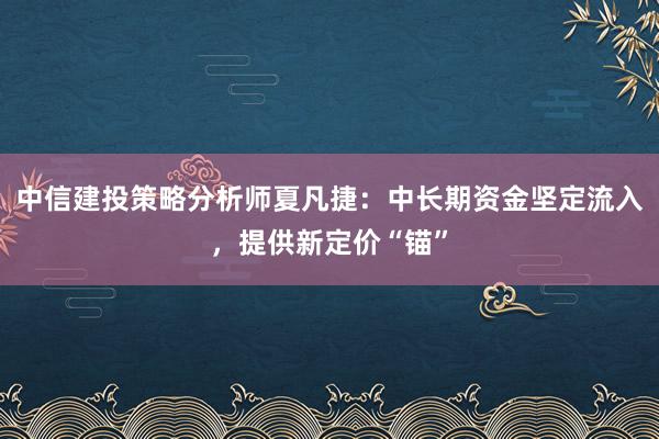 中信建投策略分析师夏凡捷：中长期资金坚定流入，提供新定价“锚”