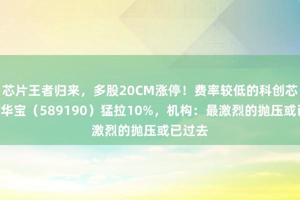 芯片王者归来，多股20CM涨停！费率较低的科创芯片ETF华宝（589190）猛拉10%，机构：最激烈的抛压或已过去