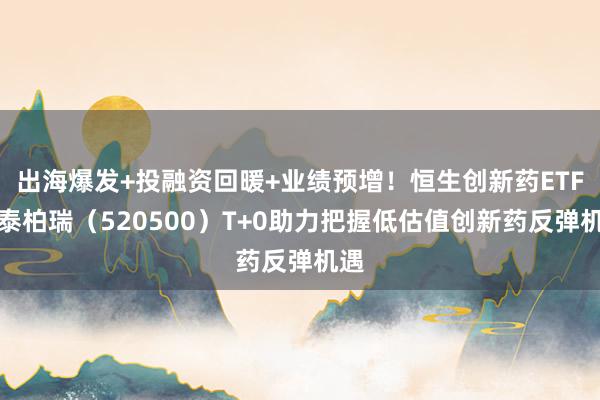 出海爆发+投融资回暖+业绩预增！恒生创新药ETF华泰柏瑞（520500）T+0助力把握低估值创新药反弹机遇
